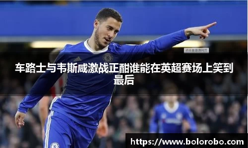 车路士与韦斯咸激战正酣谁能在英超赛场上笑到最后