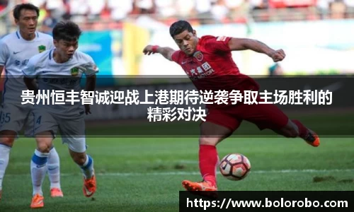 贵州恒丰智诚迎战上港期待逆袭争取主场胜利的精彩对决